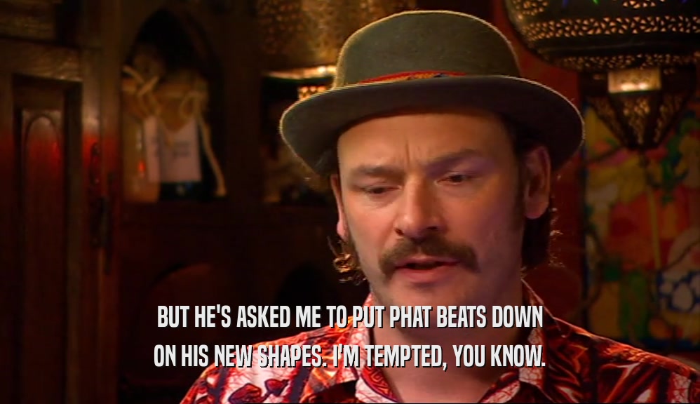BUT HE'S ASKED ME TO PUT PHAT BEATS DOWN ON HIS NEW SHAPES. I'M TEMPTED, YOU KNOW. 