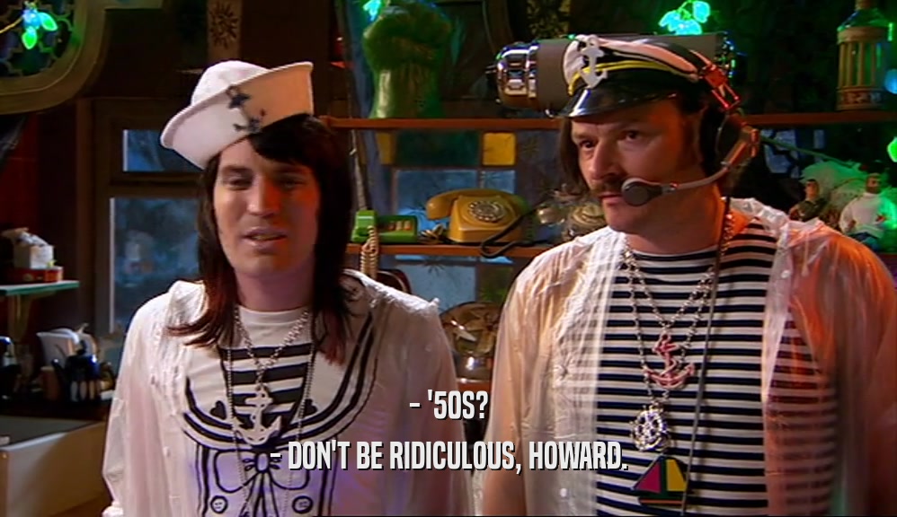- '50S? - DON'T BE RIDICULOUS, HOWARD. 