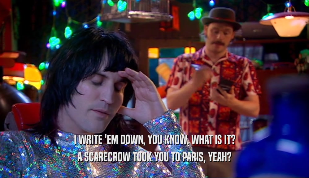 I WRITE 'EM DOWN, YOU KNOW. WHAT IS IT? A SCARECROW TOOK YOU TO PARIS, YEAH? 