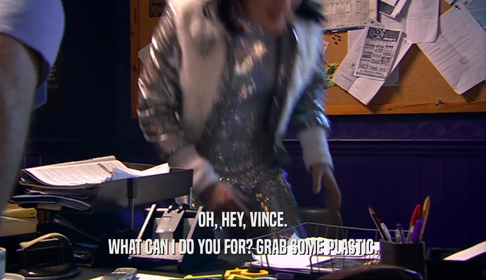 OH, HEY, VINCE. WHAT CAN I DO YOU FOR? GRAB SOME PLASTIC. 