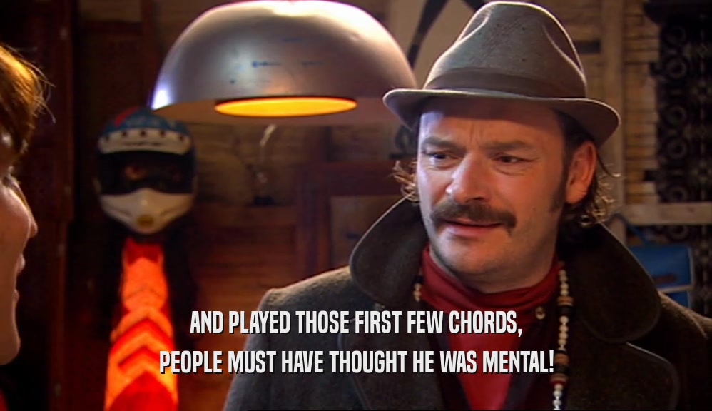 AND PLAYED THOSE FIRST FEW CHORDS, PEOPLE MUST HAVE THOUGHT HE WAS MENTAL! 