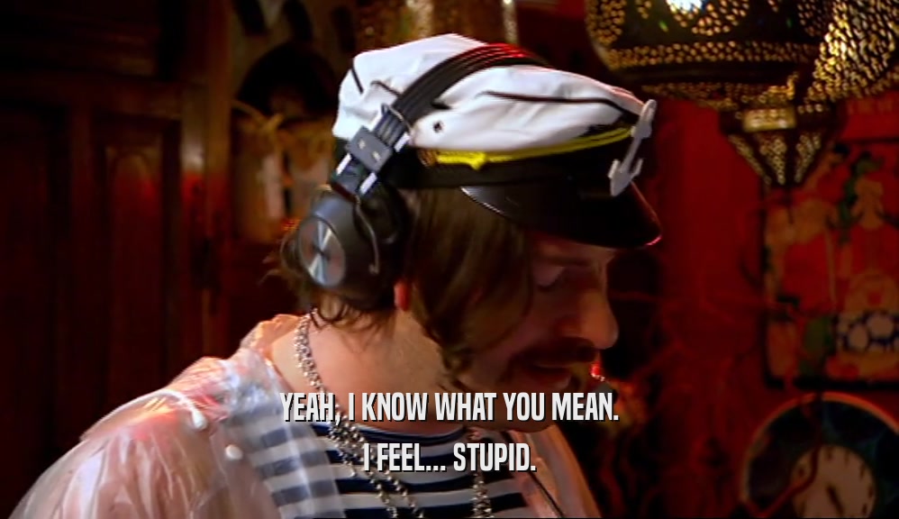 YEAH, I KNOW WHAT YOU MEAN. I FEEL... STUPID. 
