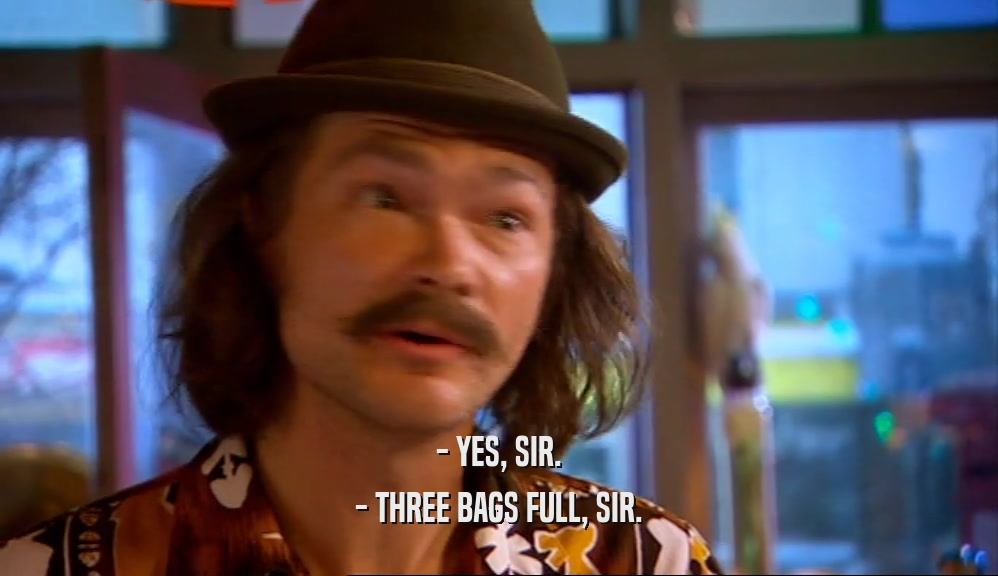 - YES, SIR.
 - THREE BAGS FULL, SIR.
 
