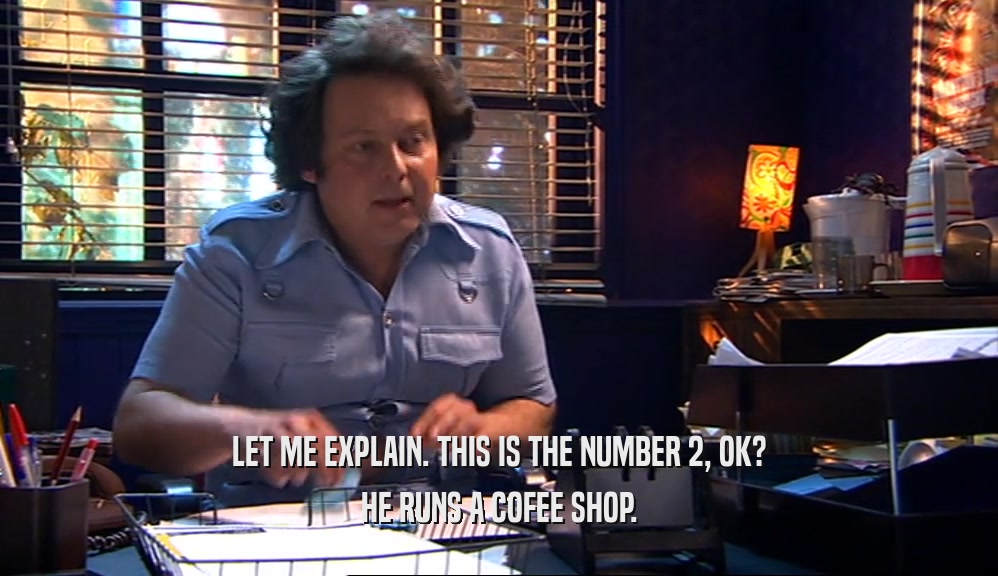 LET ME EXPLAIN. THIS IS THE NUMBER 2, OK? HE RUNS A COFEE SHOP. 