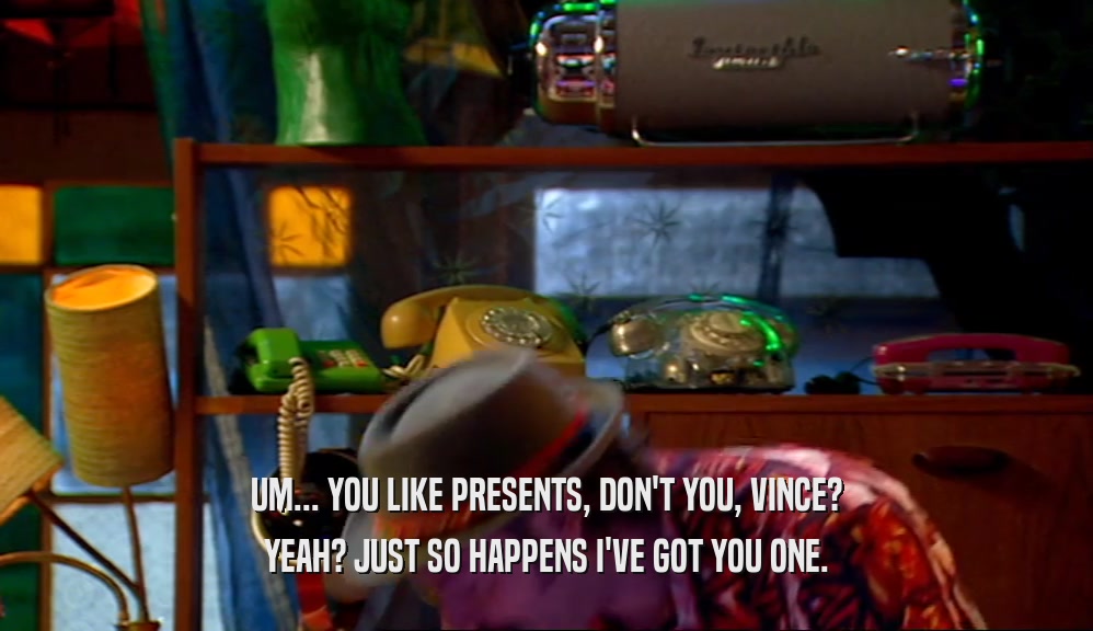 UM... YOU LIKE PRESENTS, DON'T YOU, VINCE?
 YEAH? JUST SO HAPPENS I'VE GOT YOU ONE.
 