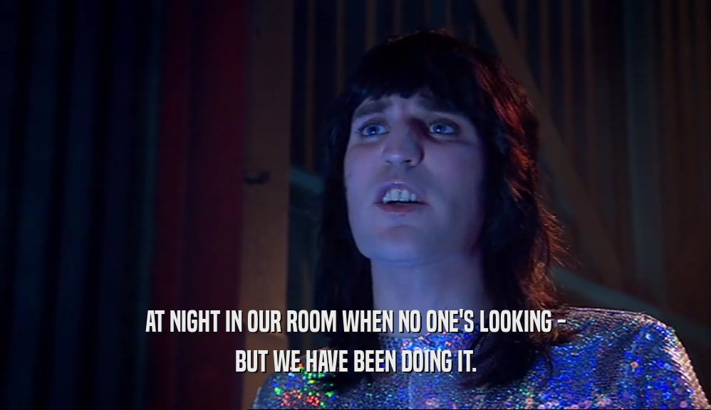 AT NIGHT IN OUR ROOM WHEN NO ONE'S LOOKING - BUT WE HAVE BEEN DOING IT. 