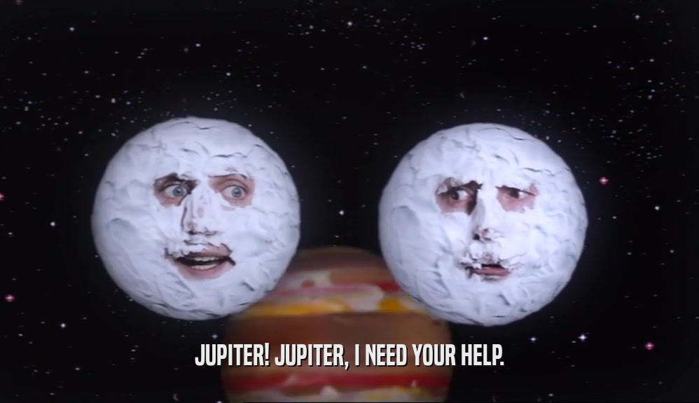 JUPITER! JUPITER, I NEED YOUR HELP.  
