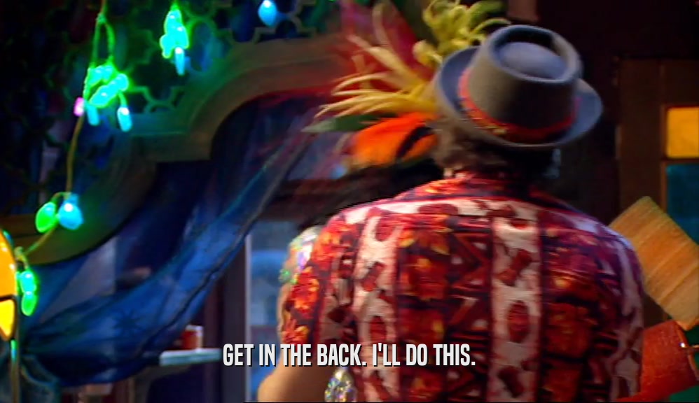GET IN THE BACK. I'LL DO THIS.  