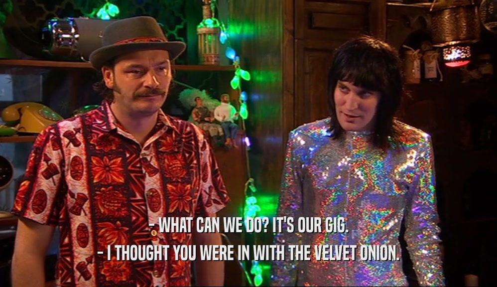 - WHAT CAN WE DO? IT'S OUR GIG. - I THOUGHT YOU WERE IN WITH THE VELVET ONION. 