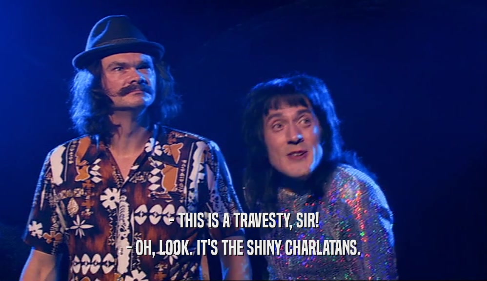 - THIS IS A TRAVESTY, SIR! - OH, LOOK. IT'S THE SHINY CHARLATANS. 