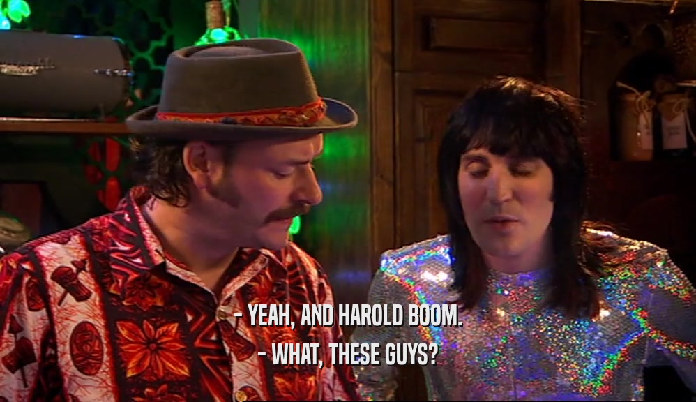 - YEAH, AND HAROLD BOOM.
 - WHAT, THESE GUYS?
 