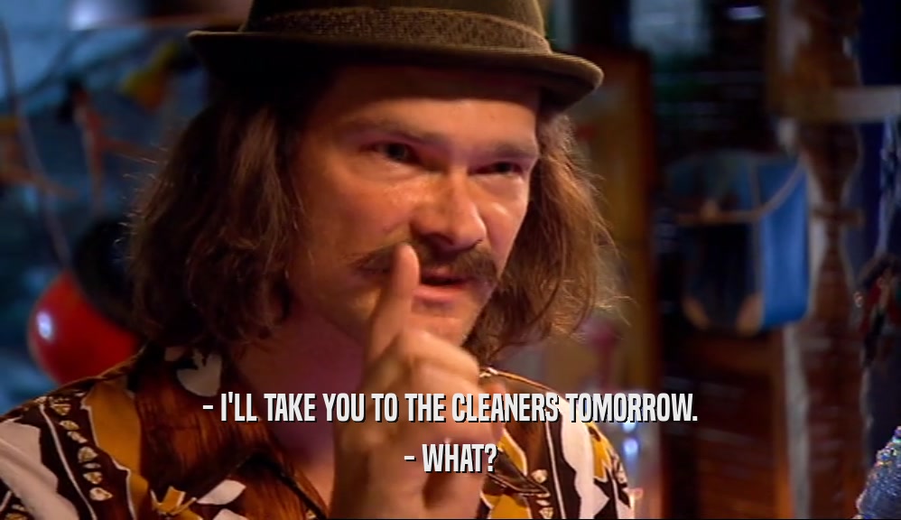 - I'LL TAKE YOU TO THE CLEANERS TOMORROW. - WHAT? 