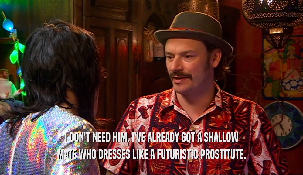 I DON'T NEED HIM. I'VE ALREADY GOT A SHALLOW MATE WHO DRESSES LIKE A FUTURISTIC PROSTITUTE. 