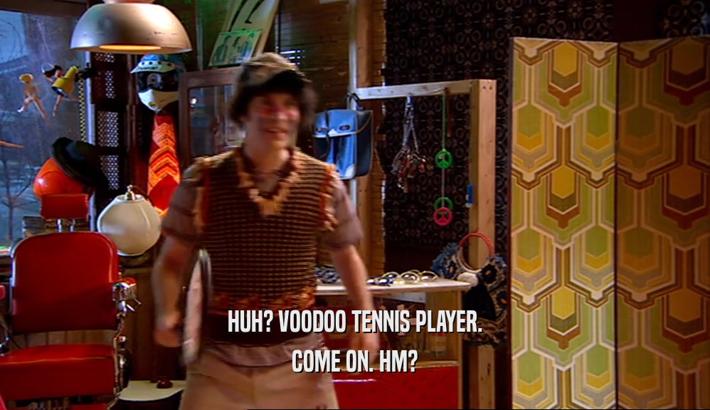 HUH? VOODOO TENNIS PLAYER. COME ON. HM? 