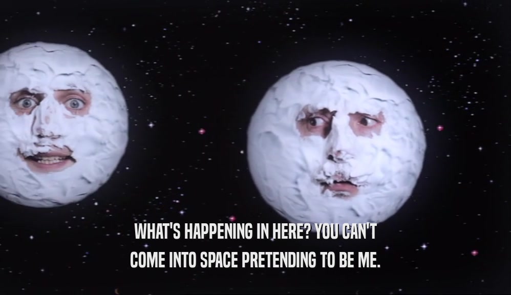 WHAT'S HAPPENING IN HERE? YOU CAN'T COME INTO SPACE PRETENDING TO BE ME. 