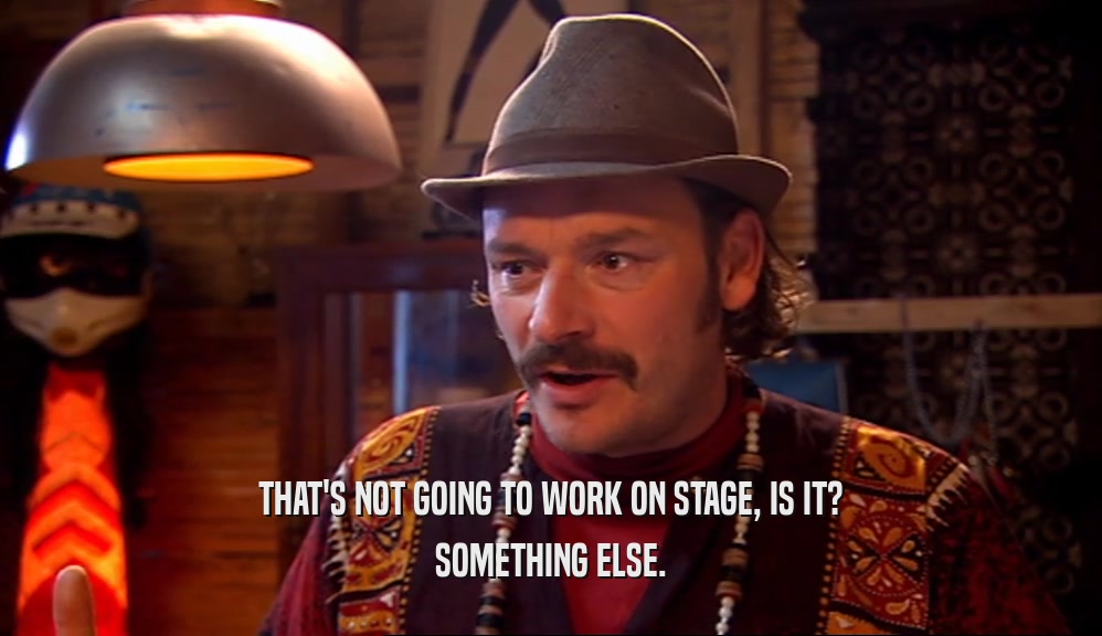 THAT'S NOT GOING TO WORK ON STAGE, IS IT? SOMETHING ELSE. 