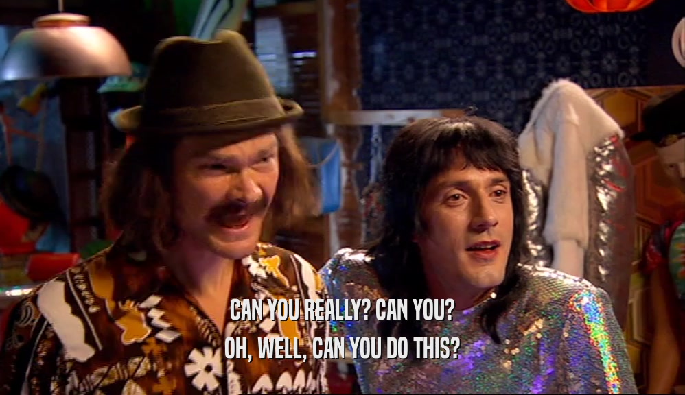 CAN YOU REALLY? CAN YOU? OH, WELL, CAN YOU DO THIS? 