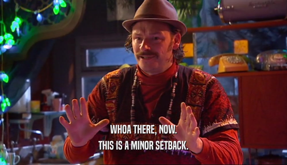 WHOA THERE, NOW. THIS IS A MINOR SETBACK. 
