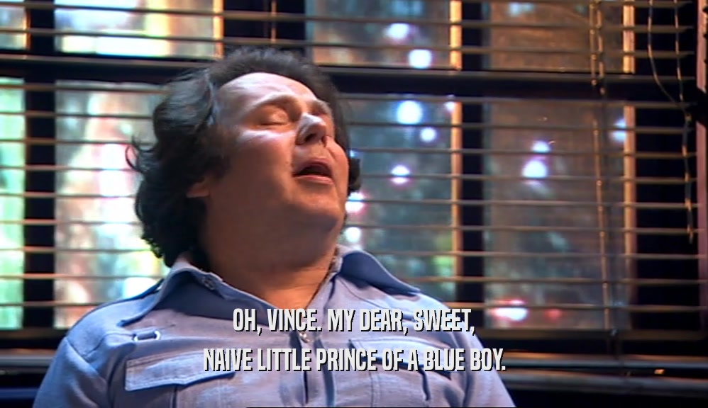 OH, VINCE. MY DEAR, SWEET, NAIVE LITTLE PRINCE OF A BLUE BOY. 