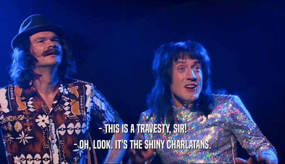 - THIS IS A TRAVESTY, SIR! - OH, LOOK. IT'S THE SHINY CHARLATANS. 