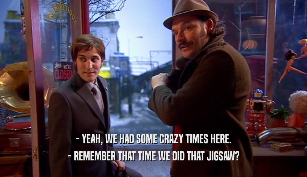 - YEAH, WE HAD SOME CRAZY TIMES HERE. - REMEMBER THAT TIME WE DID THAT JIGSAW? 