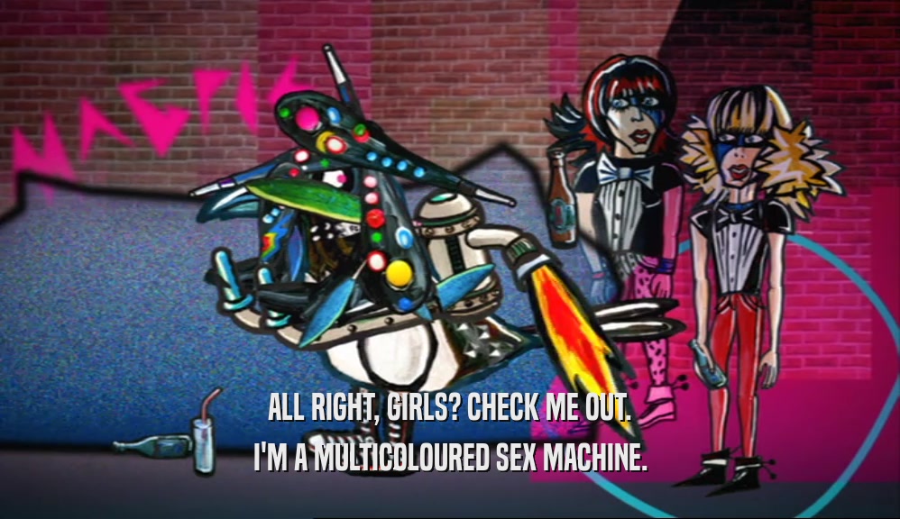 ALL RIGHT, GIRLS? CHECK ME OUT. I'M A MULTICOLOURED SEX MACHINE. 