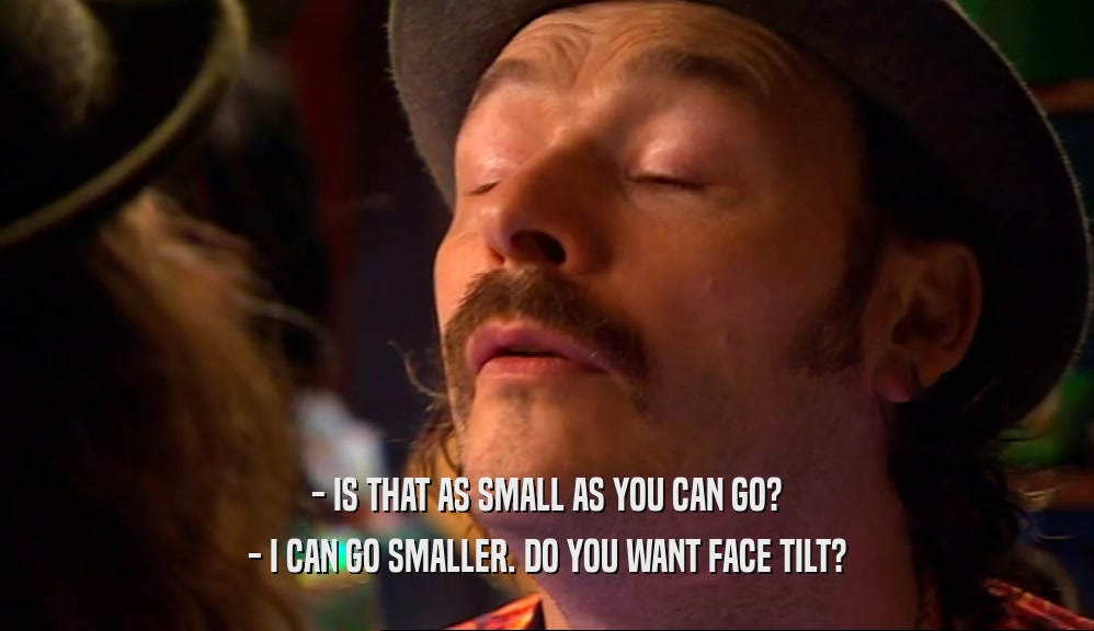 - IS THAT AS SMALL AS YOU CAN GO? - I CAN GO SMALLER. DO YOU WANT FACE TILT? 
