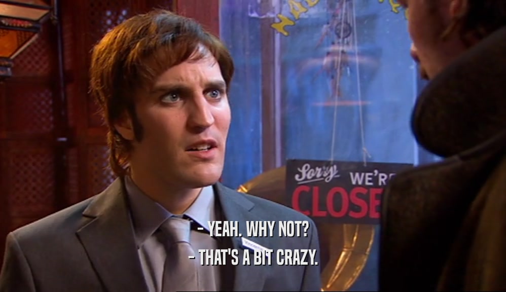 - YEAH. WHY NOT? - THAT'S A BIT CRAZY. 