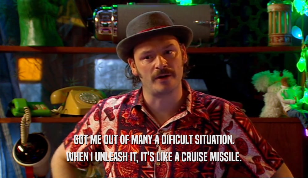 GOT ME OUT OF MANY A DIFICULT SITUATION. WHEN I UNLEASH IT, IT'S LIKE A CRUISE MISSILE. 