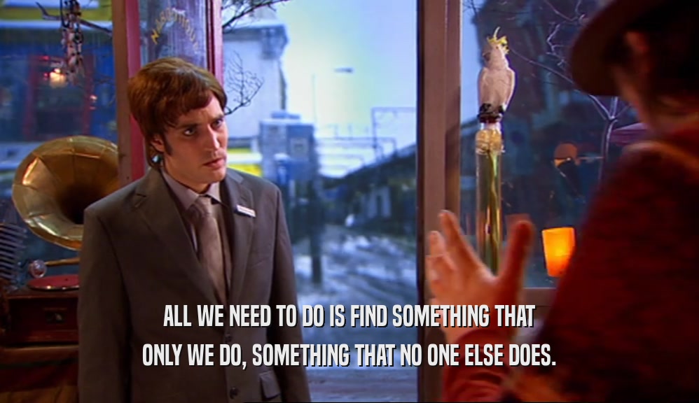 ALL WE NEED TO DO IS FIND SOMETHING THAT ONLY WE DO, SOMETHING THAT NO ONE ELSE DOES. 