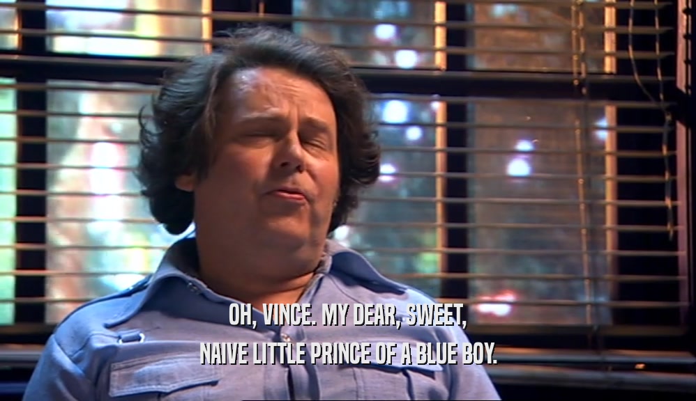 OH, VINCE. MY DEAR, SWEET, NAIVE LITTLE PRINCE OF A BLUE BOY. 