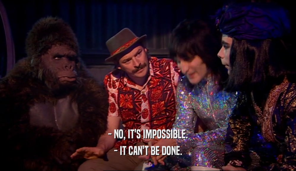 - NO, IT'S IMPOSSIBLE. - IT CAN'T BE DONE. 