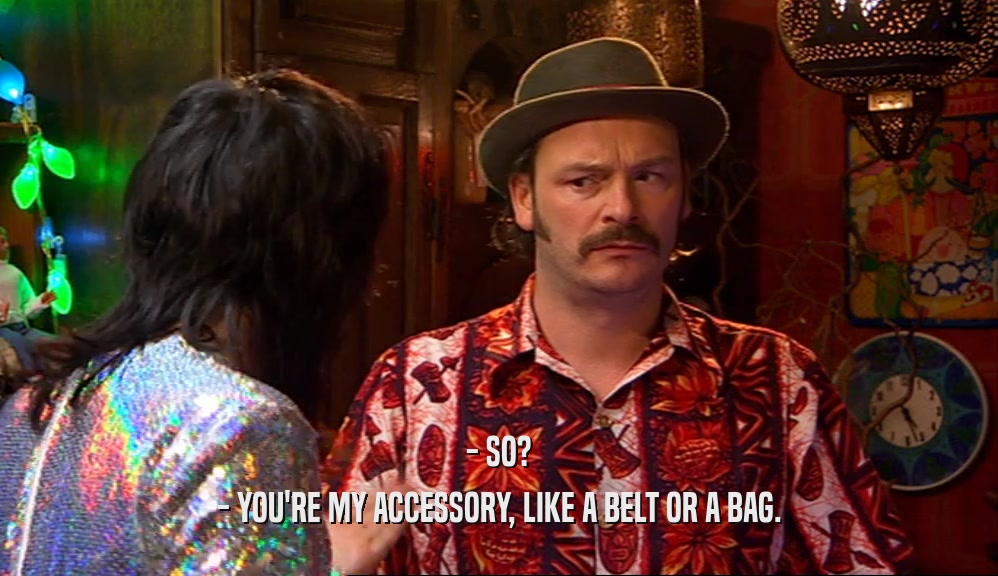 - SO? - YOU'RE MY ACCESSORY, LIKE A BELT OR A BAG. 