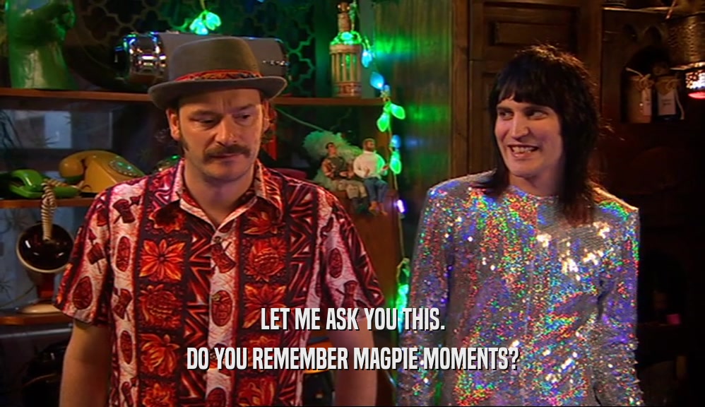 LET ME ASK YOU THIS. DO YOU REMEMBER MAGPIE MOMENTS? 