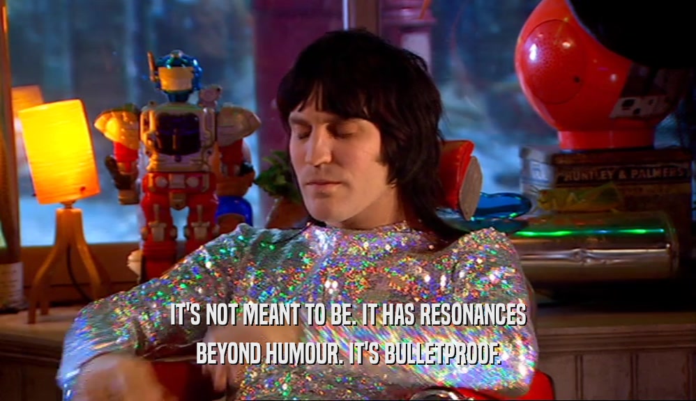 IT'S NOT MEANT TO BE. IT HAS RESONANCES BEYOND HUMOUR. IT'S BULLETPROOF. 