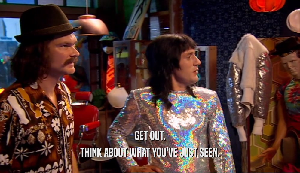 GET OUT. THINK ABOUT WHAT YOU'VE JUST SEEN. 