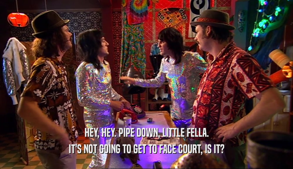 HEY, HEY. PIPE DOWN, LITTLE FELLA. IT'S NOT GOING TO GET TO FACE COURT, IS IT? 
