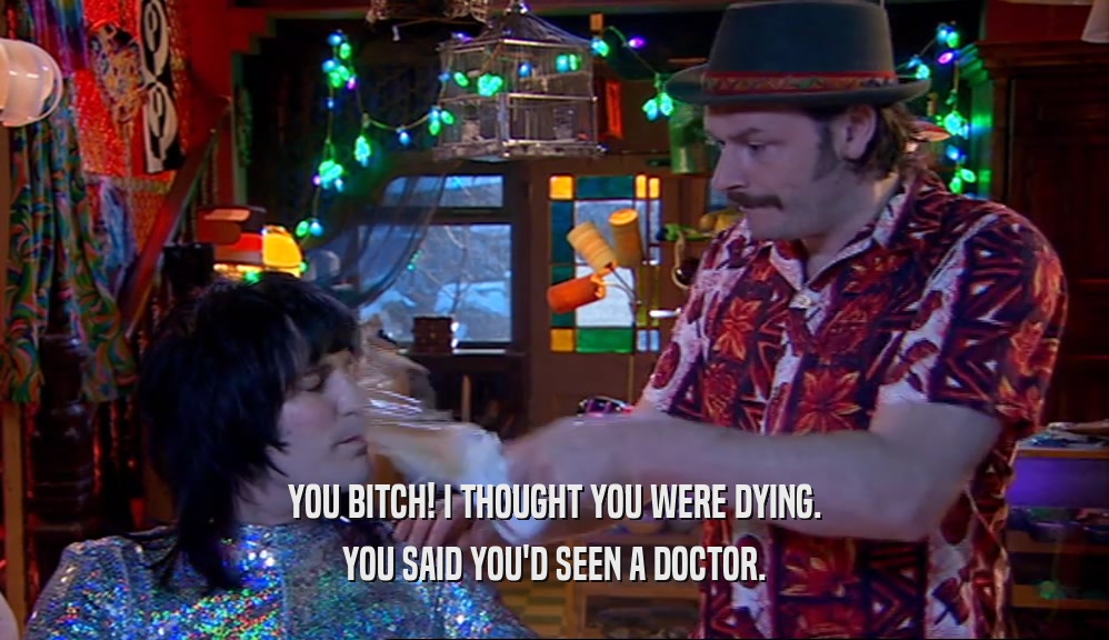 YOU BITCH! I THOUGHT YOU WERE DYING.
 YOU SAID YOU'D SEEN A DOCTOR.
 