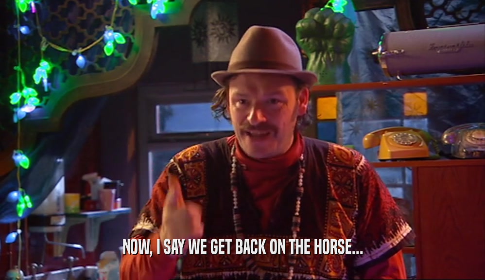 NOW, I SAY WE GET BACK ON THE HORSE...  