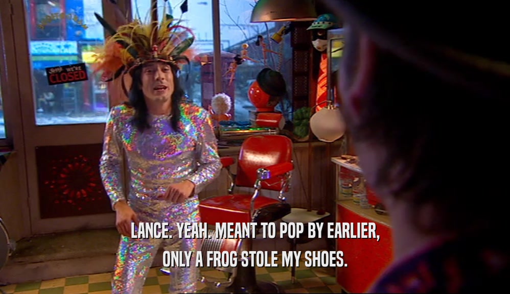 LANCE. YEAH. MEANT TO POP BY EARLIER, ONLY A FROG STOLE MY SHOES. 