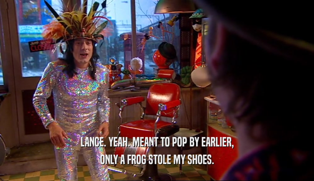 LANCE. YEAH. MEANT TO POP BY EARLIER, ONLY A FROG STOLE MY SHOES. 