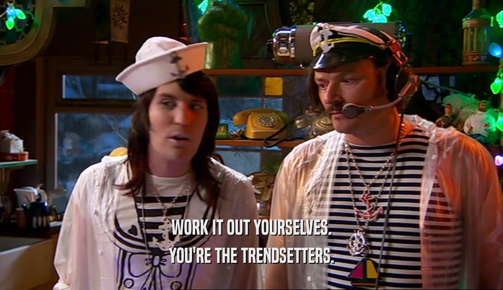 WORK IT OUT YOURSELVES. YOU'RE THE TRENDSETTERS. 