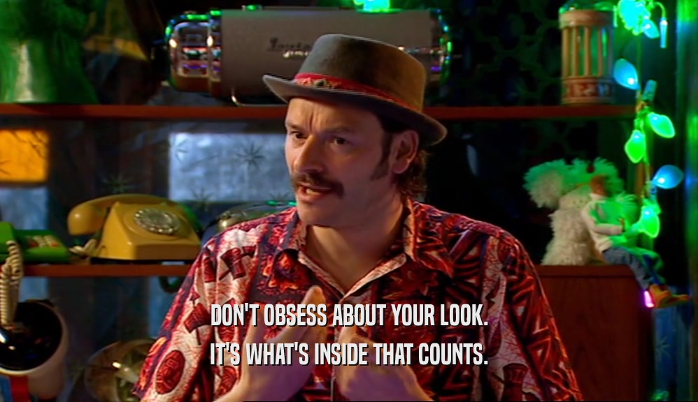 DON'T OBSESS ABOUT YOUR LOOK. IT'S WHAT'S INSIDE THAT COUNTS. 