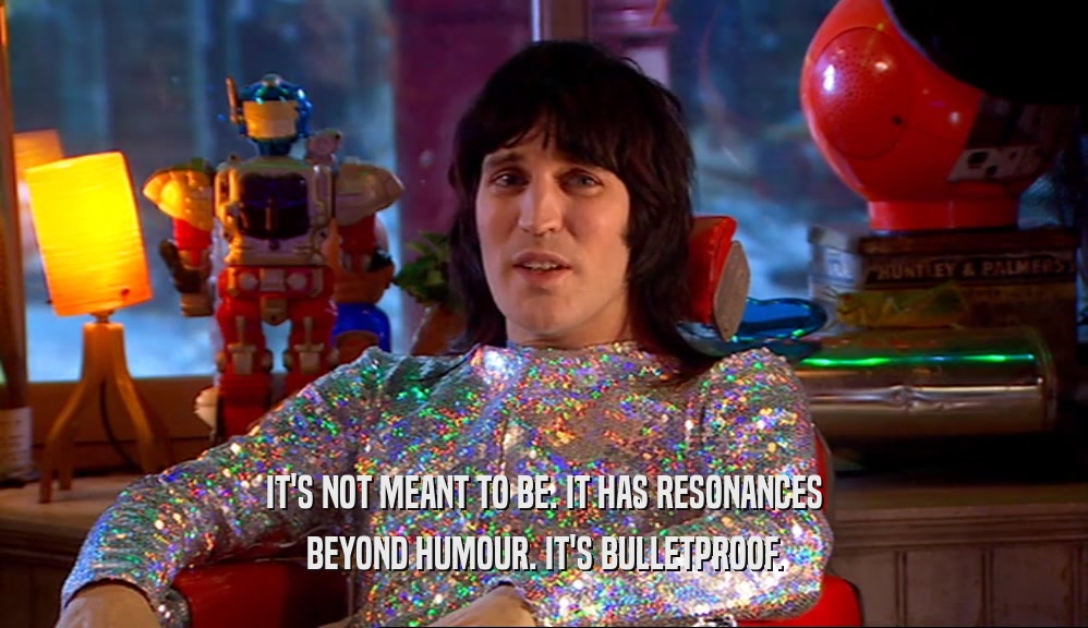 IT'S NOT MEANT TO BE. IT HAS RESONANCES BEYOND HUMOUR. IT'S BULLETPROOF. 
