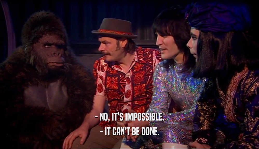 - NO, IT'S IMPOSSIBLE. - IT CAN'T BE DONE. 