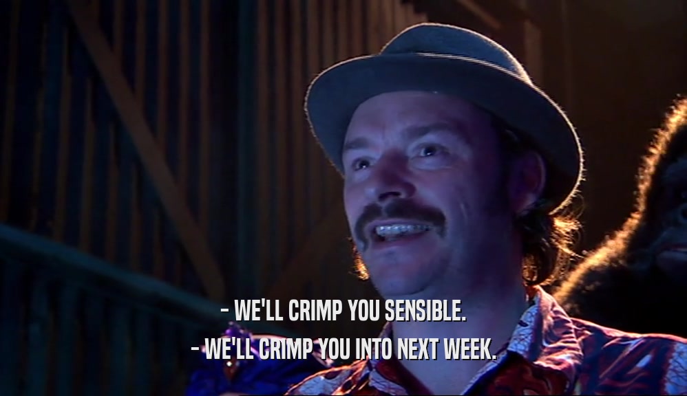 - WE'LL CRIMP YOU SENSIBLE. - WE'LL CRIMP YOU INTO NEXT WEEK. 
