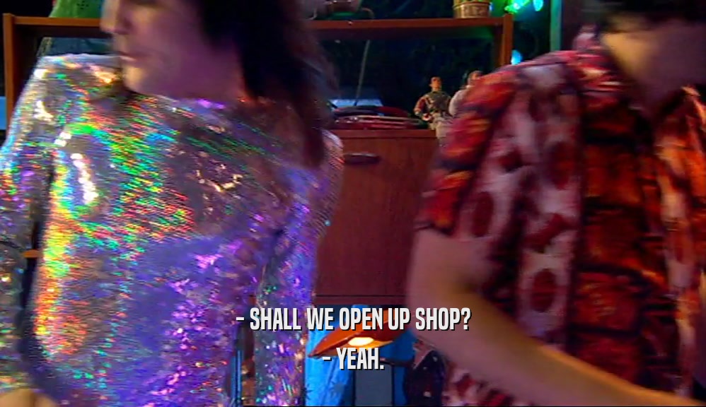 - SHALL WE OPEN UP SHOP? - YEAH. 