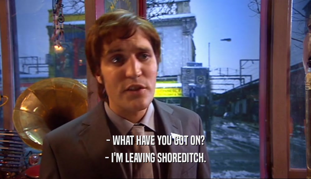 - WHAT HAVE YOU GOT ON? - I'M LEAVING SHOREDITCH. 