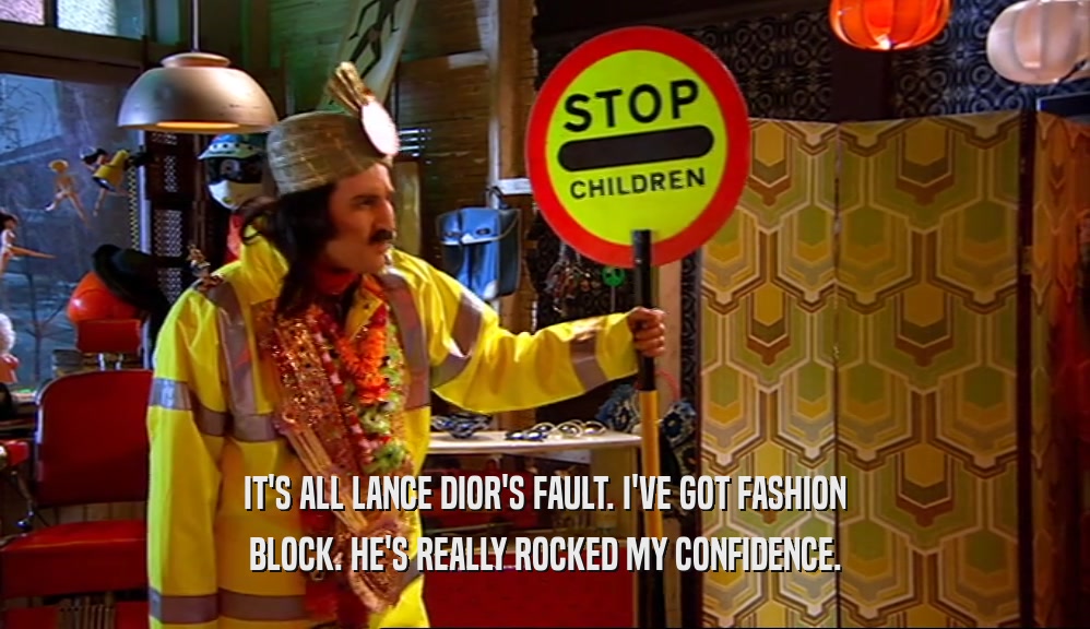 IT'S ALL LANCE DIOR'S FAULT. I'VE GOT FASHION BLOCK. HE'S REALLY ROCKED MY CONFIDENCE. 