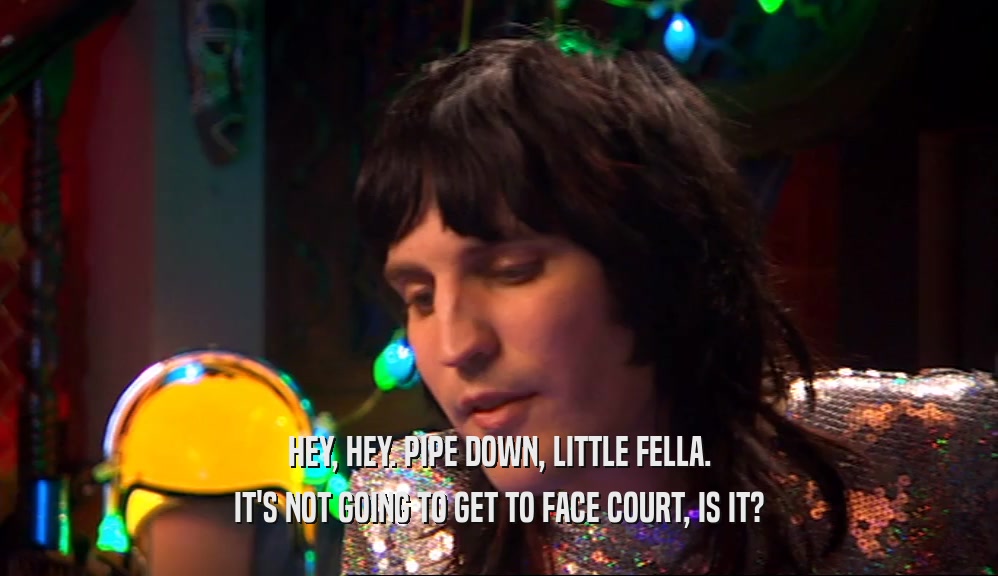 HEY, HEY. PIPE DOWN, LITTLE FELLA. IT'S NOT GOING TO GET TO FACE COURT, IS IT? 